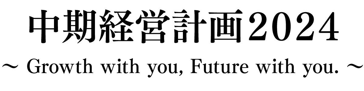 中期経営計画2024 ～ Growth with you, Future with you. ～